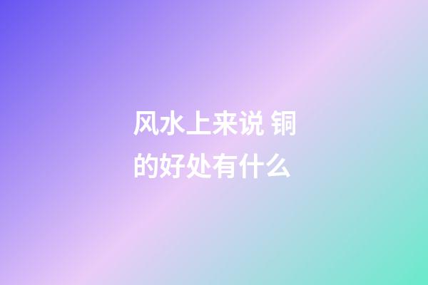 风水上来说 铜的好处有什么